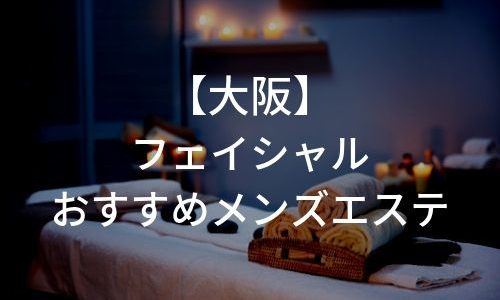 大阪でフェイシャルケアがしたい男性必見!おすすめのメンズエステ6選!